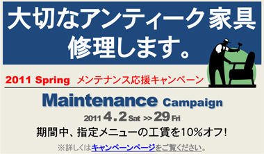 大切なアンティーク家具、修理します。2011 Spring　メンテナンス応援キャンペーン Maintenance Campaign 2011 4 . 2 Sat - 29 Fri 期間中、指定メニューの工賃を１０％オフ！