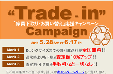 「家具下取り・お買い替え」応援キャンペーン“2011 5 . 28 ～ 6 .17 （メリット１）お引取送料全国無料！！　（メリット２）下取り査定額１０％アップ！！　（メリット３）手数料など一切なし！！※詳しくはキャンペーンページへ。