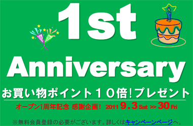 1st Anniversary お買い物ポイント１０倍!キャンペーン オープン1周年記念 感謝企画！　2011 9.3 Sat - 30 Fri ※詳しくはキャンペーンページへ