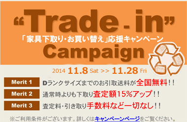 「家具下取り・お買い替え」応援キャンペーン“2011 11 . 8 ～ 11 .28  （メリット１）お引取送料全国無料！！　（メリット２）下取り査定額１５％アップ！！　（メリット３）手数料など一切なし！！※詳しくはキャンペーンページへ。