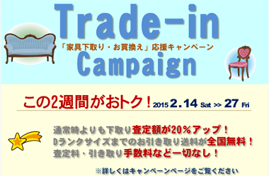 「家具下取り・お買い替え」応援キャンペーン“2015 2 .14 ～ 2 .27  （メリット１）お引取送料全国無料！！　（メリット２）下取り査定額20％アップ！！　（メリット３）手数料など一切なし！！※詳しくはキャンペーンページへ。