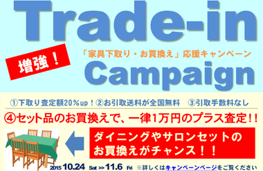 「家具下取り・お買い替え」応援キャンペーン“2015 10.24～ 11 .6  （メリット１）お引取送料全国無料！！　（メリット２）下取り査定額20％アップ！！　（メリット３）手数料など一切なし！！　（メリット4）セット品お買換えは一律1万円のプラス査定！！※詳しくはキャンペーンページへ。