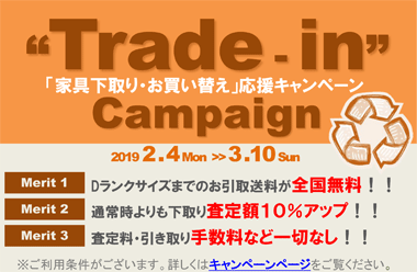 「家具下取り・お買い替え」応援キャンペーン“2019 2 . 4 ～ 3 .10 （メリット１）お引取送料全国無料！！　（メリット２）下取り査定額１０％アップ！！　（メリット３）手数料など一切なし！！※詳しくはキャンペーンページへ。